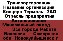 Транспортировщик › Название организации ­ Концерн Термаль, ЗАО › Отрасль предприятия ­ Автоперевозки › Минимальный оклад ­ 17 000 - Все города Работа » Вакансии   . Самарская обл.,Новокуйбышевск г.